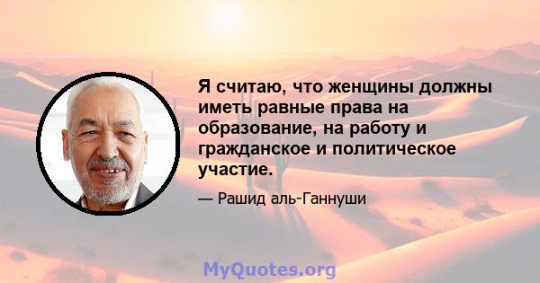 Я считаю, что женщины должны иметь равные права на образование, на работу и гражданское и политическое участие.