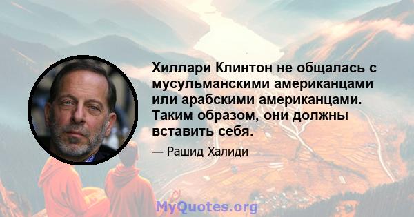 Хиллари Клинтон не общалась с мусульманскими американцами или арабскими американцами. Таким образом, они должны вставить себя.