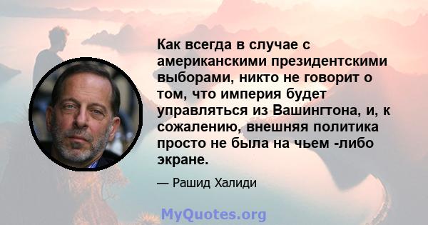 Как всегда в случае с американскими президентскими выборами, никто не говорит о том, что империя будет управляться из Вашингтона, и, к сожалению, внешняя политика просто не была на чьем -либо экране.