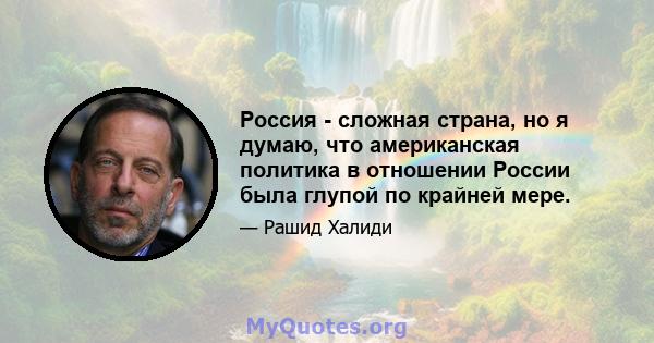 Россия - сложная страна, но я думаю, что американская политика в отношении России была глупой по крайней мере.