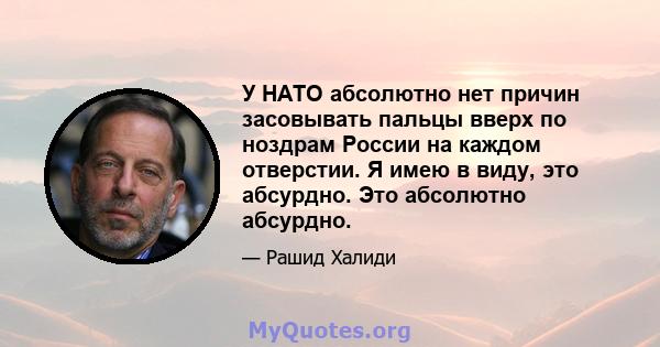 У НАТО абсолютно нет причин засовывать пальцы вверх по ноздрам России на каждом отверстии. Я имею в виду, это абсурдно. Это абсолютно абсурдно.