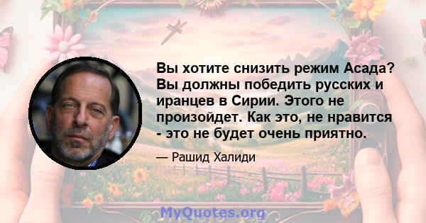 Вы хотите снизить режим Асада? Вы должны победить русских и иранцев в Сирии. Этого не произойдет. Как это, не нравится - это не будет очень приятно.