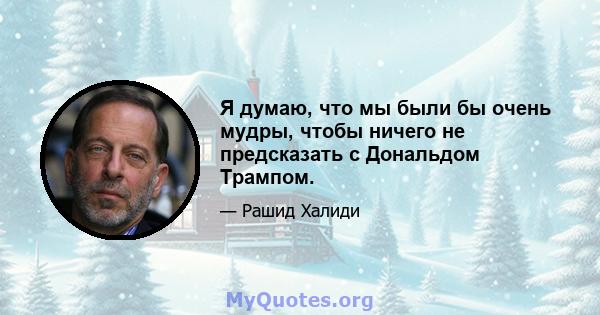 Я думаю, что мы были бы очень мудры, чтобы ничего не предсказать с Дональдом Трампом.