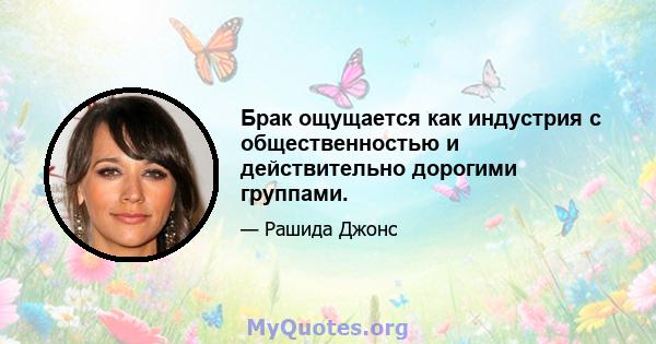 Брак ощущается как индустрия с общественностью и действительно дорогими группами.