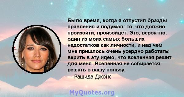 Было время, когда я отпустил бразды правления и подумал: то, что должно произойти, произойдет. Это, вероятно, один из моих самых больших недостатков как личности, и над чем мне пришлось очень усердно работать: верить в