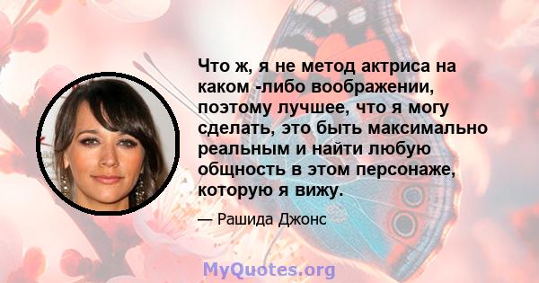 Что ж, я не метод актриса на каком -либо воображении, поэтому лучшее, что я могу сделать, это быть максимально реальным и найти любую общность в этом персонаже, которую я вижу.