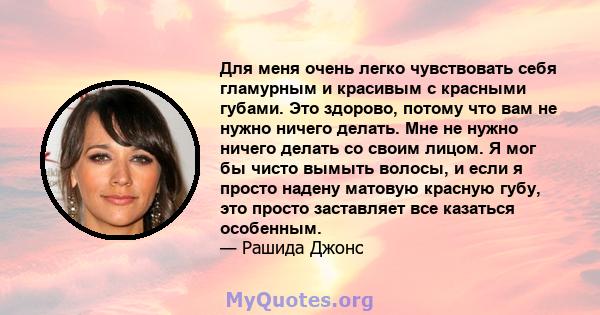 Для меня очень легко чувствовать себя гламурным и красивым с красными губами. Это здорово, потому что вам не нужно ничего делать. Мне не нужно ничего делать со своим лицом. Я мог бы чисто вымыть волосы, и если я просто