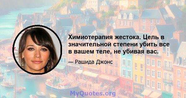 Химиотерапия жестока. Цель в значительной степени убить все в вашем теле, не убивая вас.