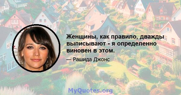 Женщины, как правило, дважды выписывают - я определенно виновен в этом.