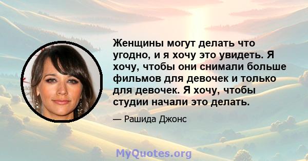 Женщины могут делать что угодно, и я хочу это увидеть. Я хочу, чтобы они снимали больше фильмов для девочек и только для девочек. Я хочу, чтобы студии начали это делать.