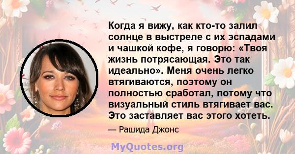 Когда я вижу, как кто-то залил солнце в выстреле с их эспадами и чашкой кофе, я говорю: «Твоя жизнь потрясающая. Это так идеально». Меня очень легко втягиваются, поэтому он полностью сработал, потому что визуальный