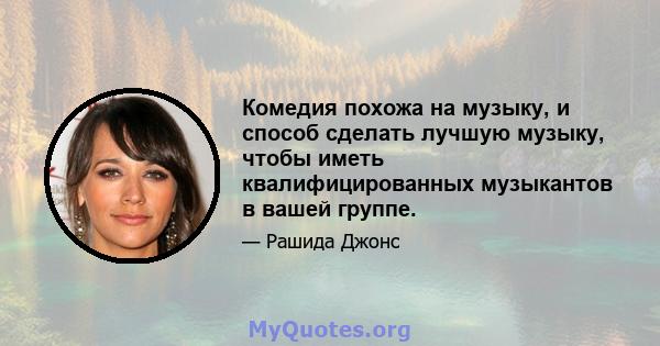 Комедия похожа на музыку, и способ сделать лучшую музыку, чтобы иметь квалифицированных музыкантов в вашей группе.