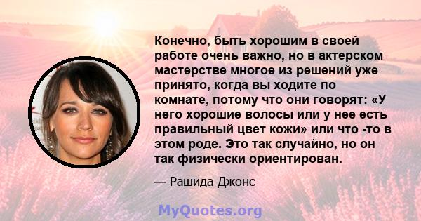 Конечно, быть хорошим в своей работе очень важно, но в актерском мастерстве многое из решений уже принято, когда вы ходите по комнате, потому что они говорят: «У него хорошие волосы или у нее есть правильный цвет кожи»