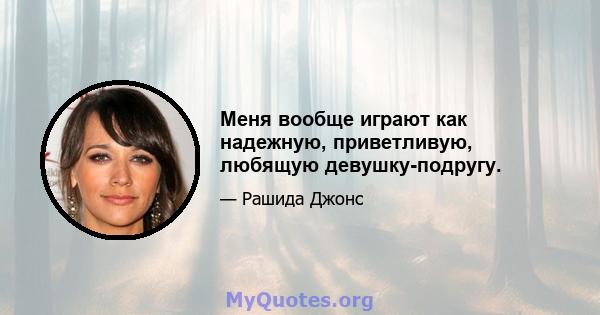 Меня вообще играют как надежную, приветливую, любящую девушку-подругу.