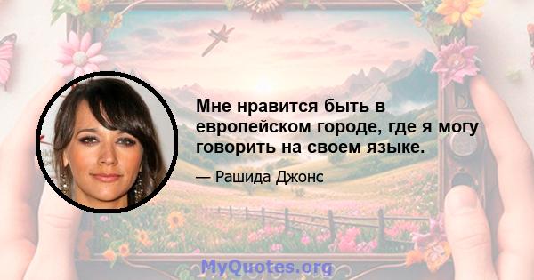 Мне нравится быть в европейском городе, где я могу говорить на своем языке.