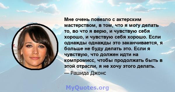 Мне очень повезло с актерским мастерством, в том, что я могу делать то, во что я верю, и чувствую себя хорошо, и чувствую себя хорошо. Если однажды однажды это заканчивается, я больше не буду делать это. Если я