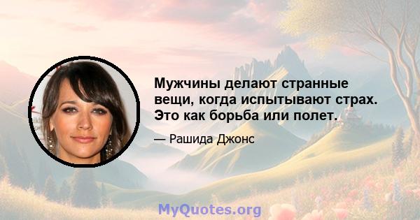 Мужчины делают странные вещи, когда испытывают страх. Это как борьба или полет.