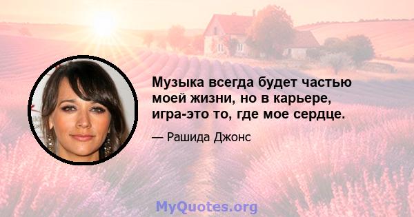 Музыка всегда будет частью моей жизни, но в карьере, игра-это то, где мое сердце.