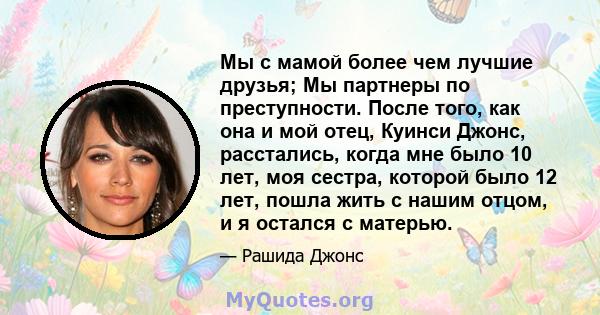 Мы с мамой более чем лучшие друзья; Мы партнеры по преступности. После того, как она и мой отец, Куинси Джонс, расстались, когда мне было 10 лет, моя сестра, которой было 12 лет, пошла жить с нашим отцом, и я остался с