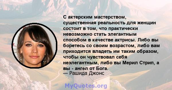 С актерским мастерством, существенная реальность для женщин состоит в том, что практически невозможно стать элегантным способом в качестве актрисы. Либо вы боретесь со своим возрастом, либо вам приходится владеть им