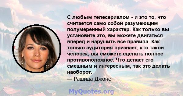 С любым телесериалом - и это то, что считается само собой разумеющим полумеренный характер. Как только вы установите это, вы можете двигаться вперед и нарушить все правила. Как только аудитория признает, кто такой