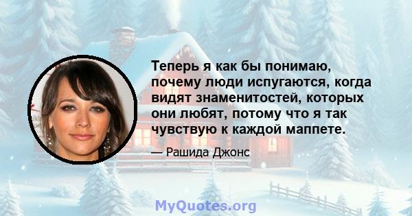 Теперь я как бы понимаю, почему люди испугаются, когда видят знаменитостей, которых они любят, потому что я так чувствую к каждой маппете.