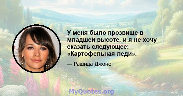 У меня было прозвище в младшей высоте, и я не хочу сказать следующее: «Картофельная леди».