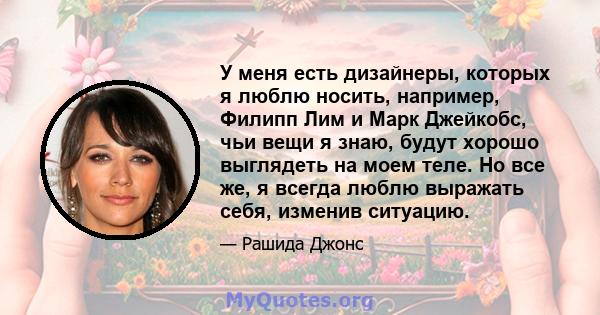 У меня есть дизайнеры, которых я люблю носить, например, Филипп Лим и Марк Джейкобс, чьи вещи я знаю, будут хорошо выглядеть на моем теле. Но все же, я всегда люблю выражать себя, изменив ситуацию.