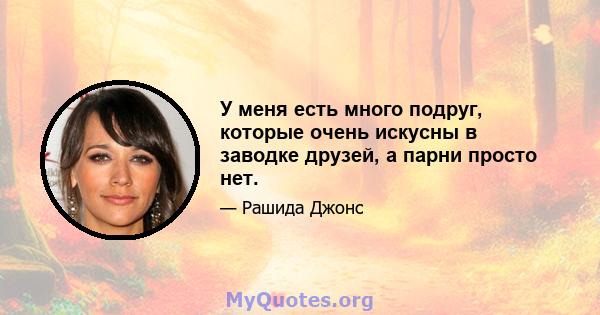 У меня есть много подруг, которые очень искусны в заводке друзей, а парни просто нет.