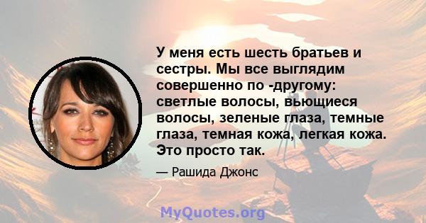 У меня есть шесть братьев и сестры. Мы все выглядим совершенно по -другому: светлые волосы, вьющиеся волосы, зеленые глаза, темные глаза, темная кожа, легкая кожа. Это просто так.