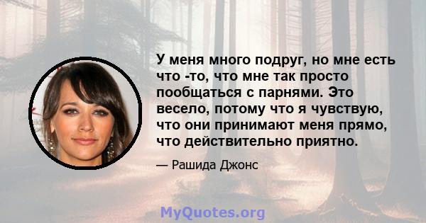 У меня много подруг, но мне есть что -то, что мне так просто пообщаться с парнями. Это весело, потому что я чувствую, что они принимают меня прямо, что действительно приятно.