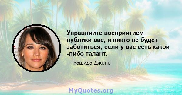 Управляйте восприятием публики вас, и никто не будет заботиться, если у вас есть какой -либо талант.