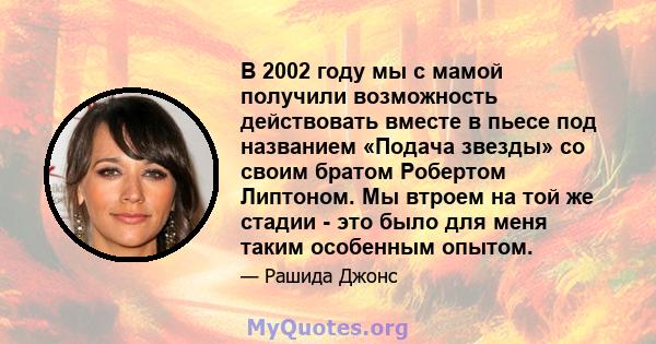 В 2002 году мы с мамой получили возможность действовать вместе в пьесе под названием «Подача звезды» со своим братом Робертом Липтоном. Мы втроем на той же стадии - это было для меня таким особенным опытом.