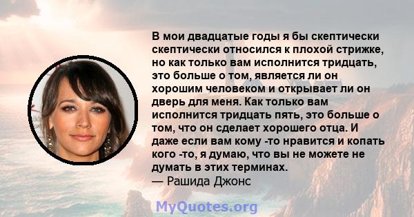 В мои двадцатые годы я бы скептически скептически относился к плохой стрижке, но как только вам исполнится тридцать, это больше о том, является ли он хорошим человеком и открывает ли он дверь для меня. Как только вам