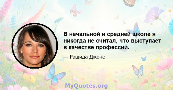 В начальной и средней школе я никогда не считал, что выступает в качестве профессии.