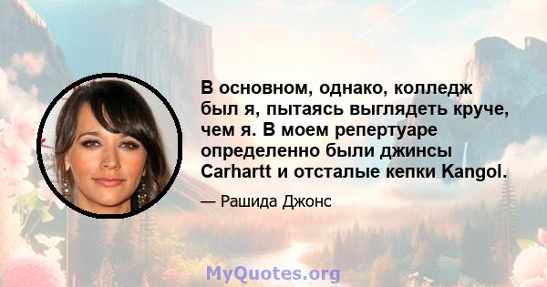 В основном, однако, колледж был я, пытаясь выглядеть круче, чем я. В моем репертуаре определенно были джинсы Carhartt и отсталые кепки Kangol.