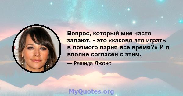 Вопрос, который мне часто задают, - это «каково это играть в прямого парня все время?» И я вполне согласен с этим.