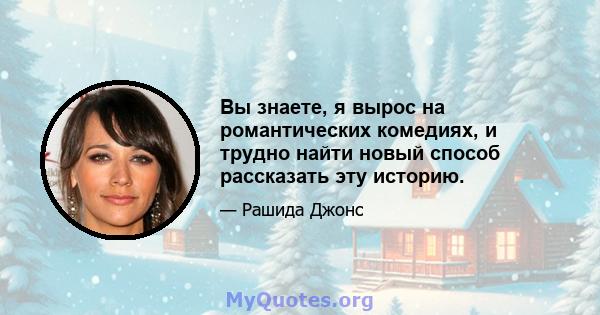 Вы знаете, я вырос на романтических комедиях, и трудно найти новый способ рассказать эту историю.