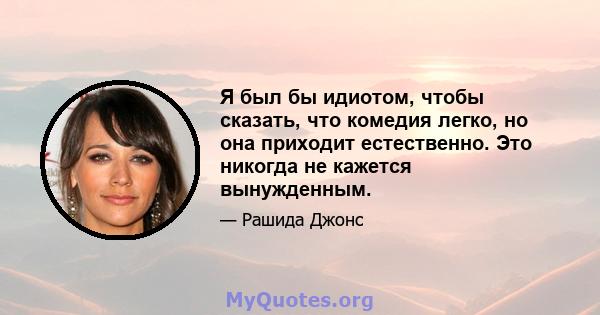 Я был бы идиотом, чтобы сказать, что комедия легко, но она приходит естественно. Это никогда не кажется вынужденным.