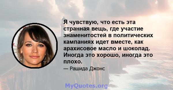 Я чувствую, что есть эта странная вещь, где участие знаменитостей в политических кампаниях идет вместе, как арахисовое масло и шоколад. Иногда это хорошо, иногда это плохо.