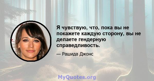 Я чувствую, что, пока вы не покажете каждую сторону, вы не делаете гендерную справедливость.