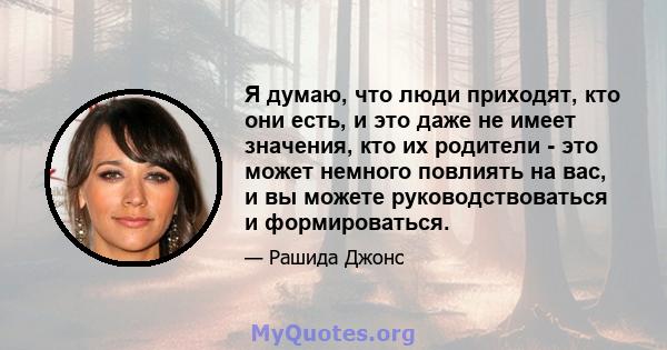 Я думаю, что люди приходят, кто они есть, и это даже не имеет значения, кто их родители - это может немного повлиять на вас, и вы можете руководствоваться и формироваться.