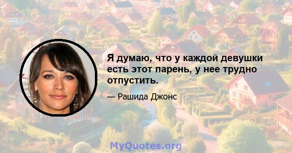 Я думаю, что у каждой девушки есть этот парень, у нее трудно отпустить.