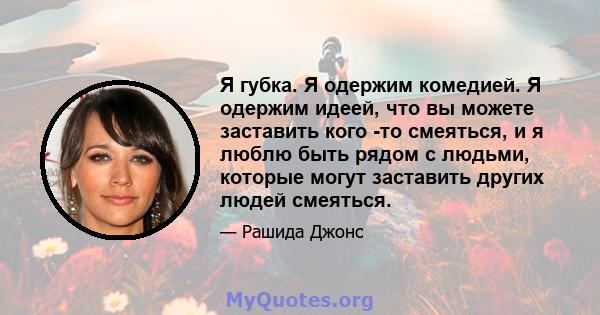 Я губка. Я одержим комедией. Я одержим идеей, что вы можете заставить кого -то смеяться, и я люблю быть рядом с людьми, которые могут заставить других людей смеяться.