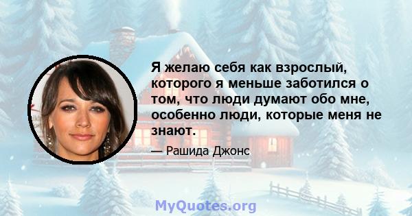 Я желаю себя как взрослый, которого я меньше заботился о том, что люди думают обо мне, особенно люди, которые меня не знают.