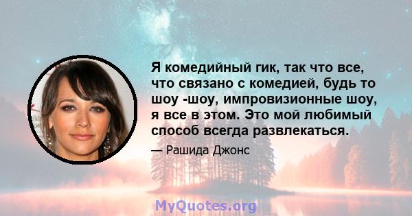 Я комедийный гик, так что все, что связано с комедией, будь то шоу -шоу, импровизионные шоу, я все в этом. Это мой любимый способ всегда развлекаться.