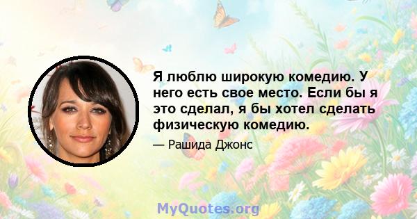 Я люблю широкую комедию. У него есть свое место. Если бы я это сделал, я бы хотел сделать физическую комедию.