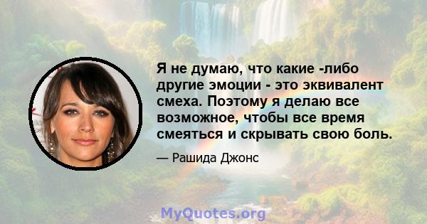 Я не думаю, что какие -либо другие эмоции - это эквивалент смеха. Поэтому я делаю все возможное, чтобы все время смеяться и скрывать свою боль.