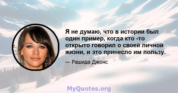 Я не думаю, что в истории был один пример, когда кто -то открыто говорил о своей личной жизни, и это принесло им пользу.