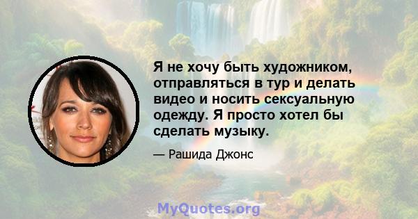 Я не хочу быть художником, отправляться в тур и делать видео и носить сексуальную одежду. Я просто хотел бы сделать музыку.